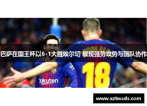 巴萨在国王杯以6-1大胜埃尔切 展现强势攻势与团队协作