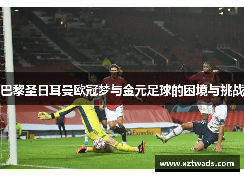 巴黎圣日耳曼欧冠梦与金元足球的困境与挑战